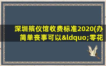 深圳殡仪馆收费标准2020(办简单丧事可以“零花费”, 你怎么看)